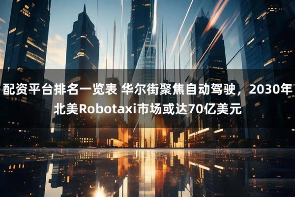 配资平台排名一览表 华尔街聚焦自动驾驶，2030年北美Robotaxi市场或达70亿美元