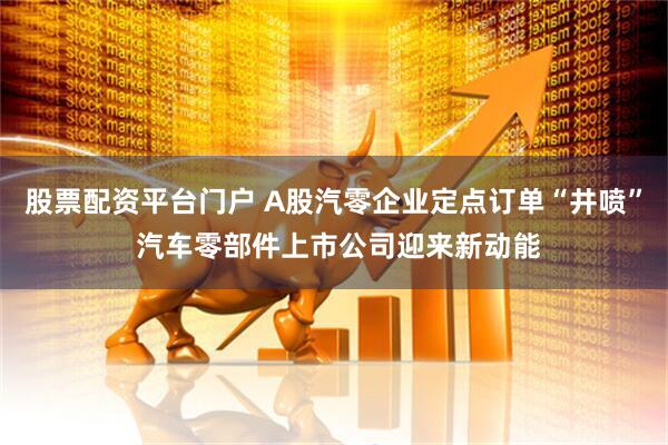 股票配资平台门户 A股汽零企业定点订单“井喷” 汽车零部件上市公司迎来新动能