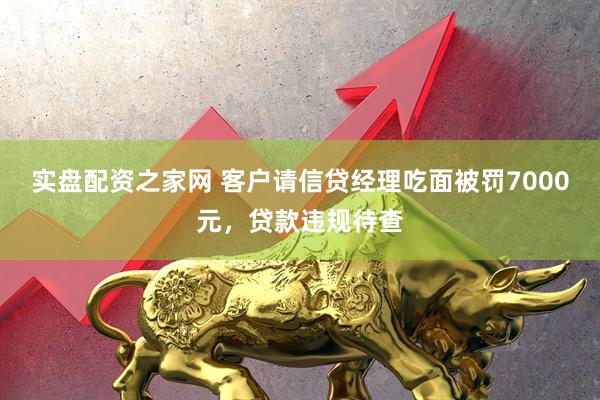 实盘配资之家网 客户请信贷经理吃面被罚7000元，贷款违规待查