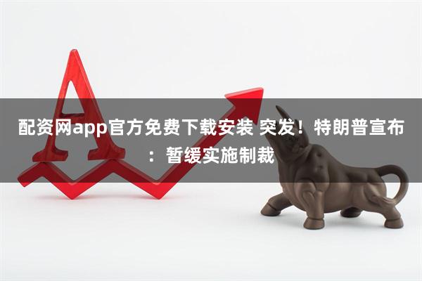 配资网app官方免费下载安装 突发！特朗普宣布：暂缓实施制裁