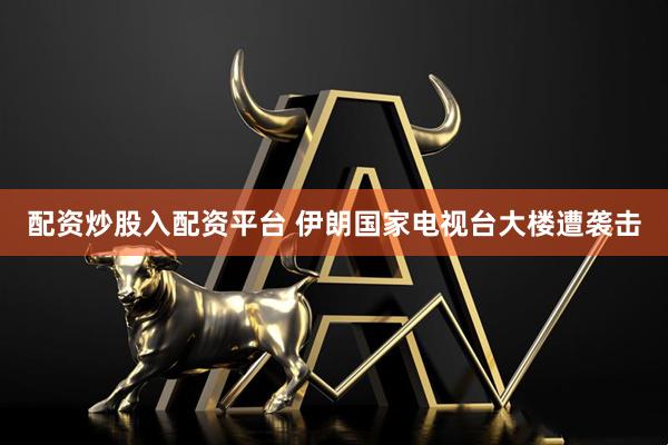 配资炒股入配资平台 伊朗国家电视台大楼遭袭击
