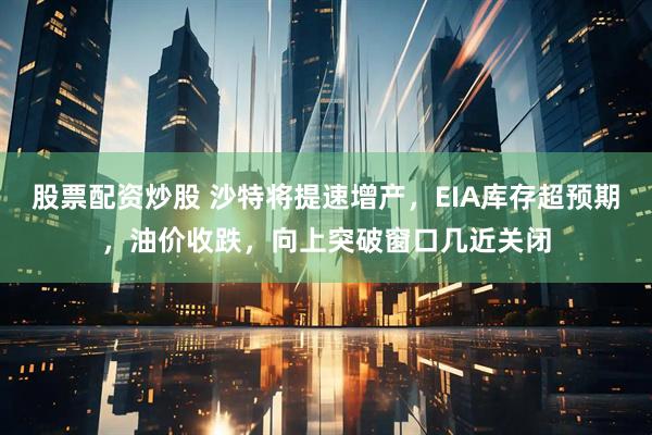 股票配资炒股 沙特将提速增产，EIA库存超预期，油价收跌，向上突破窗口几近关闭