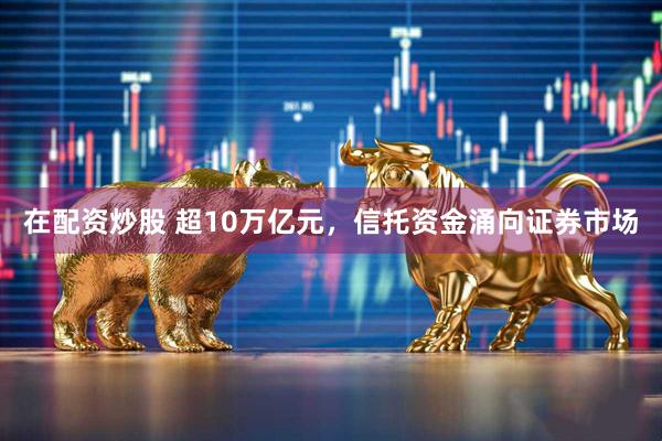 在配资炒股 超10万亿元，信托资金涌向证券市场