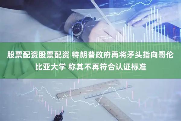 股票配资股票配资 特朗普政府再将矛头指向哥伦比亚大学 称其不再符合认证标准