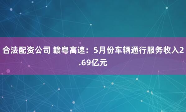 合法配资公司 赣粤高速：5月份车辆通行服务收入2.69亿元
