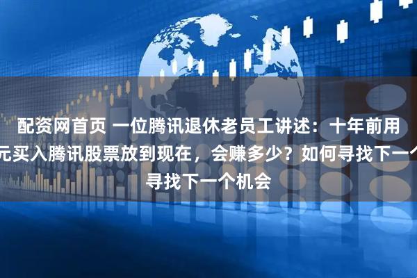 配资网首页 一位腾讯退休老员工讲述：十年前用10万元买入腾讯股票放到现在，会赚多少？如何寻找下一个机会