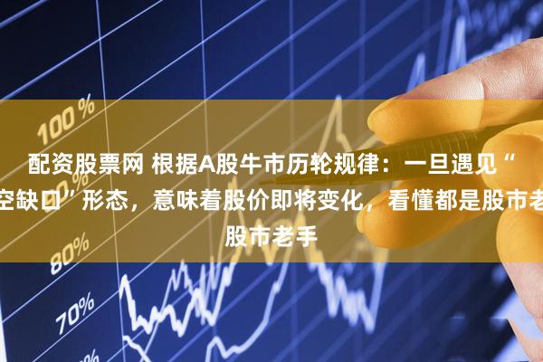 配资股票网 根据A股牛市历轮规律：一旦遇见“跳空缺口”形态，意味着股价即将变化，看懂都是股市老手