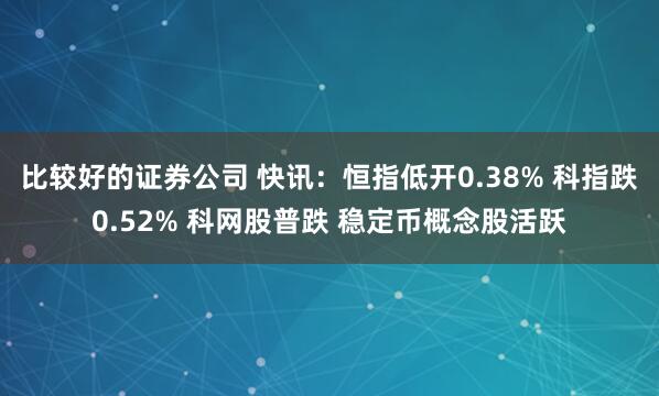 比较好的证券公司 快讯：恒指低开0.38% 科指跌0.52% 科网股普跌 稳定币概念股活跃