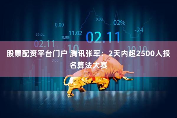 股票配资平台门户 腾讯张军：2天内超2500人报名算法大赛