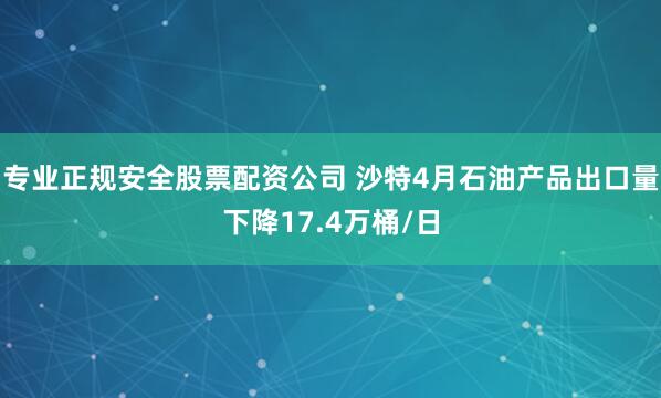 专业正规安全股票配资公司 沙特4月石油产品出口量下降17.4万桶/日