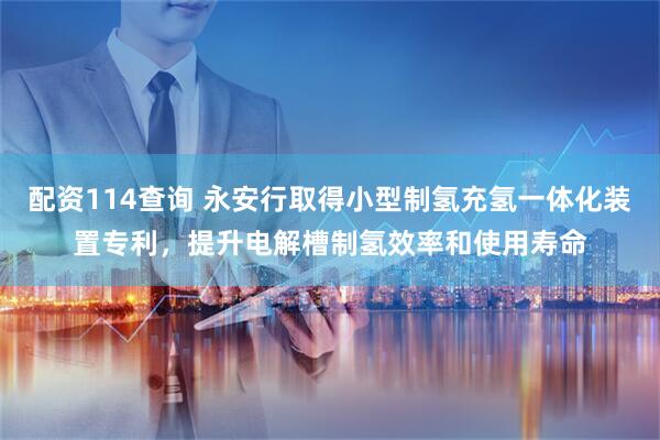 配资114查询 永安行取得小型制氢充氢一体化装置专利，提升电解槽制氢效率和使用寿命