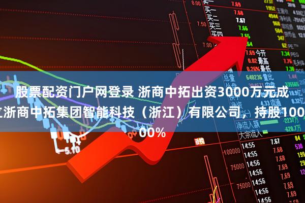 股票配资门户网登录 浙商中拓出资3000万元成立浙商中拓集团智能科技（浙江）有限公司，持股100%