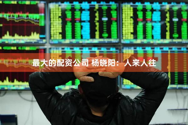 最大的配资公司 杨晓阳：人来人往