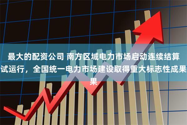 最大的配资公司 南方区域电力市场启动连续结算试运行，全国统一电力市场建设取得重大标志性成果