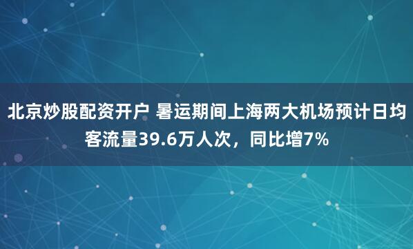 北京炒股配资开户 暑运期间上海两大机场预计日均客流量39.6万人次，同比增7%