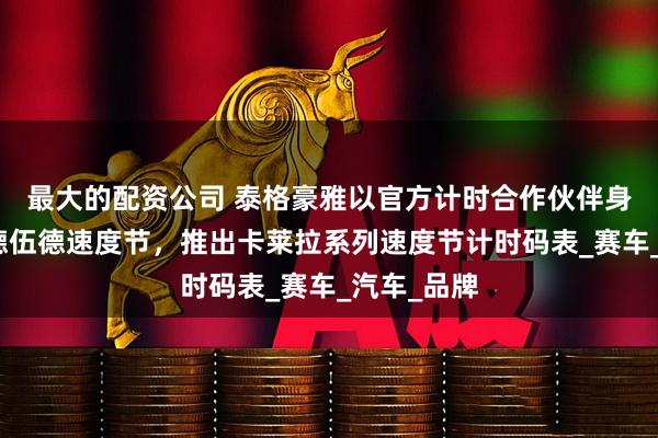 最大的配资公司 泰格豪雅以官方计时合作伙伴身份重返古德伍德速度节，推出卡莱拉系列速度节计时码表_赛车_汽车_品牌