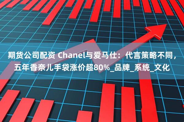 期货公司配资 Chanel与爱马仕：代言策略不同，五年香奈儿手袋涨价超80%_品牌_系统_文化