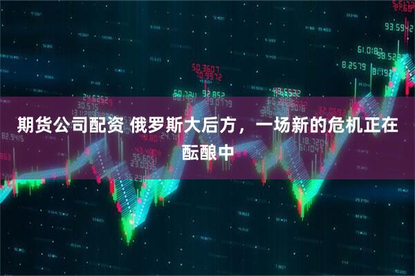期货公司配资 俄罗斯大后方，一场新的危机正在酝酿中