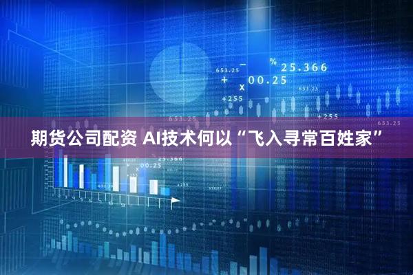 期货公司配资 AI技术何以“飞入寻常百姓家”