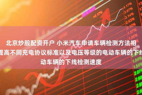 北京炒股配资开户 小米汽车申请车辆检测方法相关专利，提高不同充电协议标准以及电压等级的电动车辆的下线检测速度
