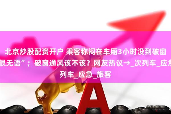 北京炒股配资开户 乘客称闷在车厢3小时没到破窗程度“很无语”；破窗通风该不该？网友热议→_次列车_应急_旅客