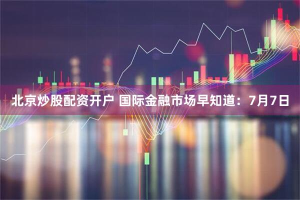 北京炒股配资开户 国际金融市场早知道：7月7日