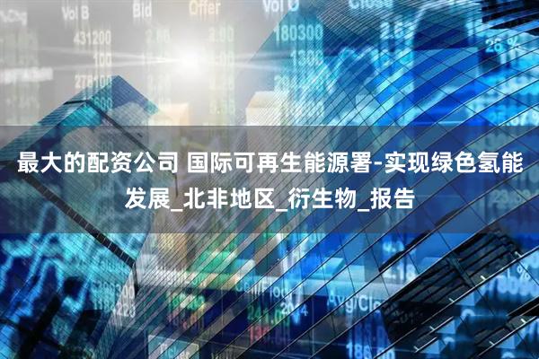 最大的配资公司 国际可再生能源署-实现绿色氢能发展_北非地区_衍生物_报告