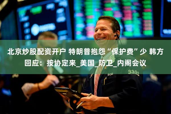 北京炒股配资开户 特朗普抱怨“保护费”少 韩方回应：按协定来_美国_防卫_内阁会议