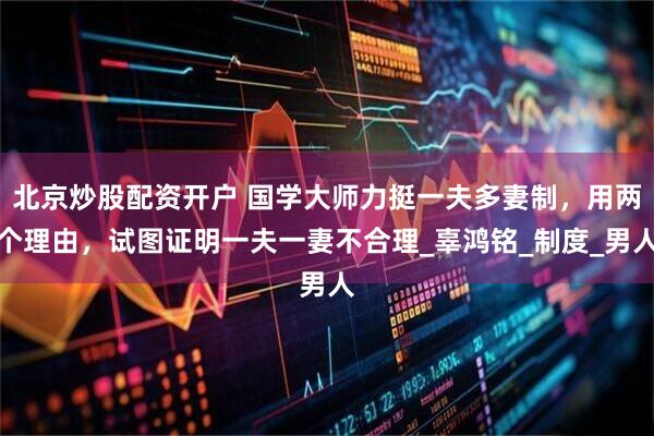 北京炒股配资开户 国学大师力挺一夫多妻制，用两个理由，试图证明一夫一妻不合理_辜鸿铭_制度_男人