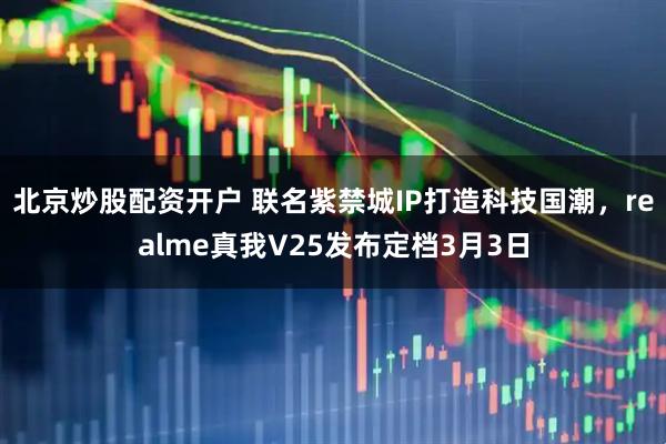 北京炒股配资开户 联名紫禁城IP打造科技国潮，realme真我V25发布定档3月3日