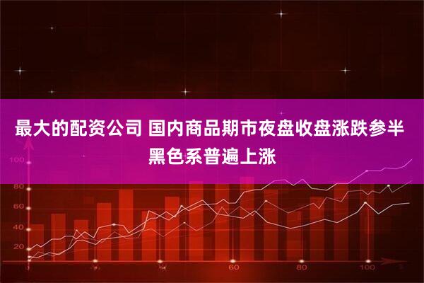 最大的配资公司 国内商品期市夜盘收盘涨跌参半 黑色系普遍上涨