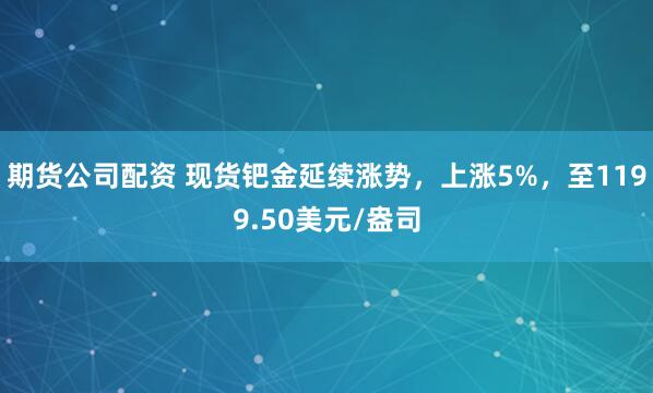 期货公司配资 现货钯金延续涨势，上涨5%，至1199.50美元/盎司