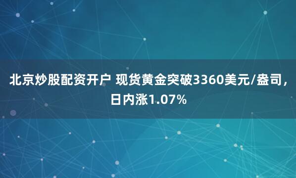 北京炒股配资开户 现货黄金突破3360美元/盎司，日内涨1.07%