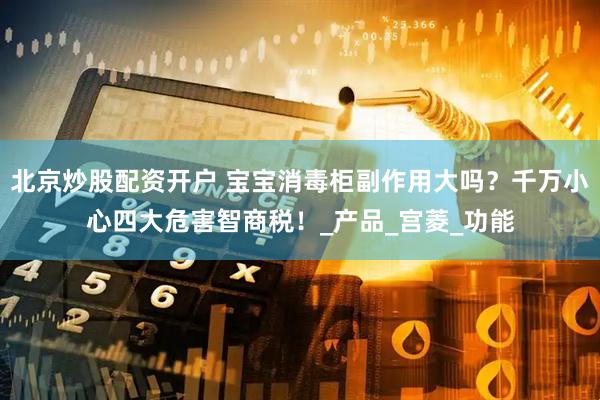 北京炒股配资开户 宝宝消毒柜副作用大吗？千万小心四大危害智商税！_产品_宫菱_功能
