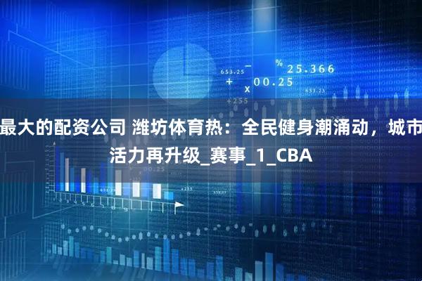 最大的配资公司 潍坊体育热：全民健身潮涌动，城市活力再升级_赛事_1_CBA