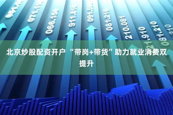 北京炒股配资开户 “带岗+带货”助力就业消费双提升