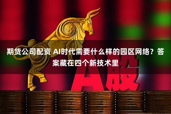 期货公司配资 AI时代需要什么样的园区网络？答案藏在四个新技术里