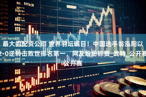 最大的配资公司 世界羽坛瞩目！中国选手翁泓阳以2-0逆转击败世排名第一，网友纷纷称赞_武特_公开赛