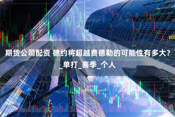 期货公司配资 德约将超越费德勒的可能性有多大？_单打_赛季_个人