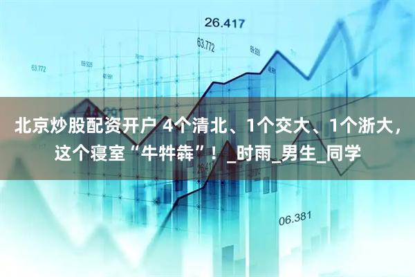 北京炒股配资开户 4个清北、1个交大、1个浙大，这个寝室“牛牪犇”！_时雨_男生_同学