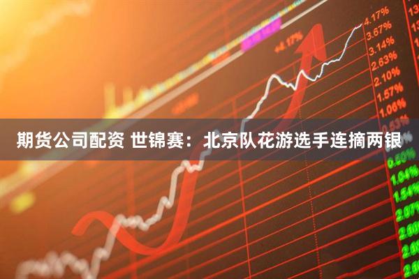 期货公司配资 世锦赛：北京队花游选手连摘两银