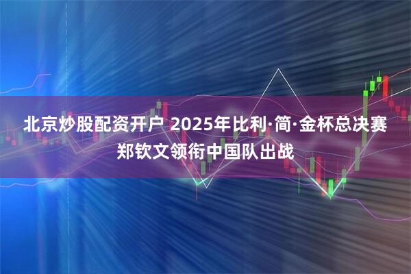 北京炒股配资开户 2025年比利·简·金杯总决赛郑钦文领衔中国队出战