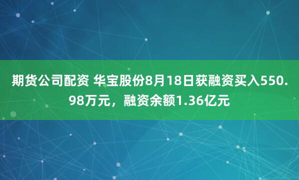期货公司配资 华宝股份8月18日获融资买入550.98万元，融资余额1.36亿元