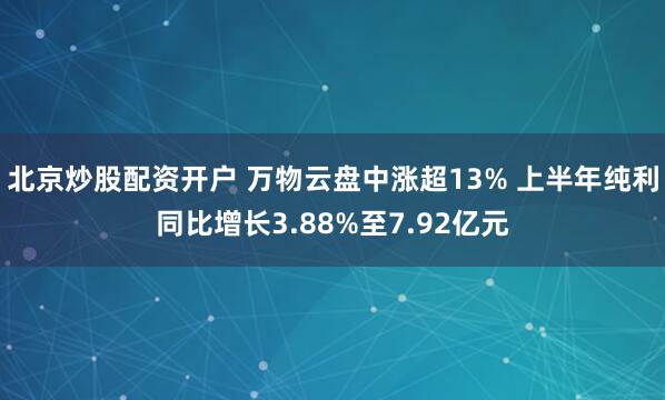 北京炒股配资开户 万物云盘中涨超13% 上半年纯利同比增长3.88%至7.92亿元