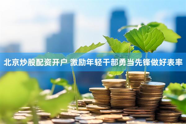 北京炒股配资开户 激励年轻干部勇当先锋做好表率