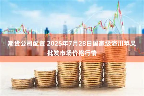期货公司配资 2025年7月28日国家级洛川苹果批发市场价格行情
