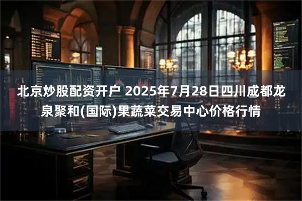 北京炒股配资开户 2025年7月28日四川成都龙泉聚和(国际)果蔬菜交易中心价格行情