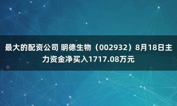 最大的配资公司 明德生物（002932）8月18日主力资金净买入1717.08万元