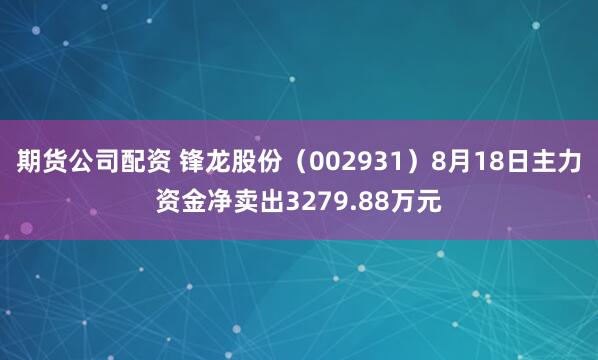 期货公司配资 锋龙股份（002931）8月18日主力资金净卖出3279.88万元