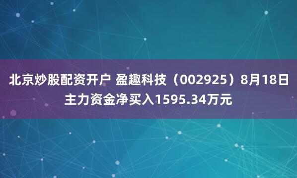 北京炒股配资开户 盈趣科技（002925）8月18日主力资金净买入1595.34万元